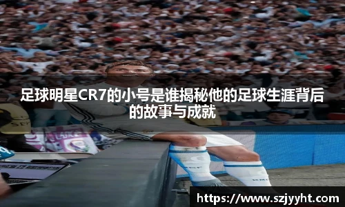 足球明星CR7的小号是谁揭秘他的足球生涯背后的故事与成就