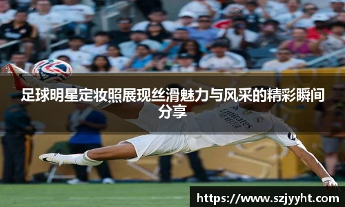 足球明星定妆照展现丝滑魅力与风采的精彩瞬间分享