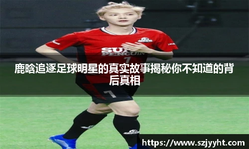 鹿晗追逐足球明星的真实故事揭秘你不知道的背后真相
