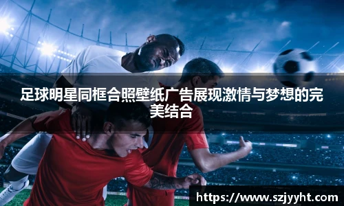 足球明星同框合照壁纸广告展现激情与梦想的完美结合